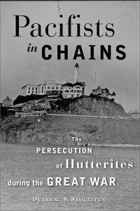 Pacifists In Chains: Persecution of Hutterites During the Great War”  (The Johns Hopkins University Press, Nov. 2013)  by Duane C. S. Stoltzfus